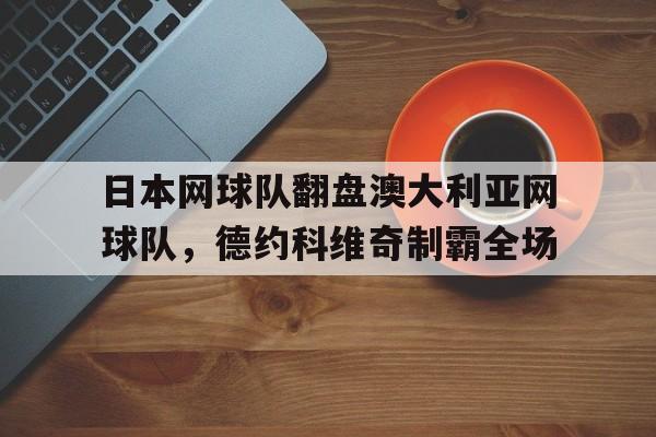 DB电竞平台-关于日本网球队翻盘澳大利亚网球队，德约科维奇制霸全场的信息